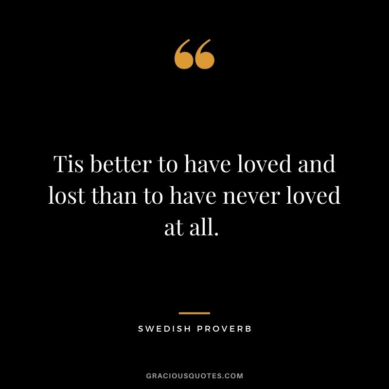 Tis better to have loved and lost than to have never loved at all. 