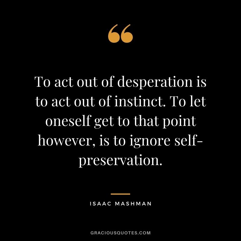 To act out of desperation is to act out of instinct. To let oneself get to that point however, is to ignore self-preservation.