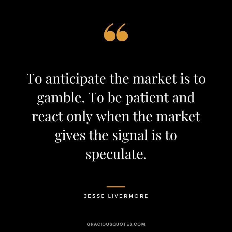 To anticipate the market is to gamble. To be patient and react only when the market gives the signal is to speculate.