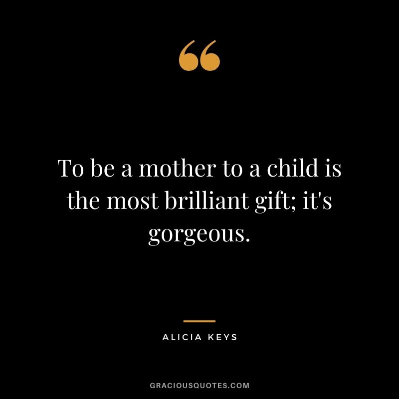 To be a mother to a child is the most brilliant gift; it's gorgeous.