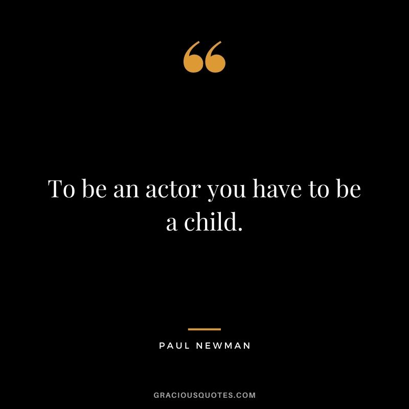 To be an actor you have to be a child.