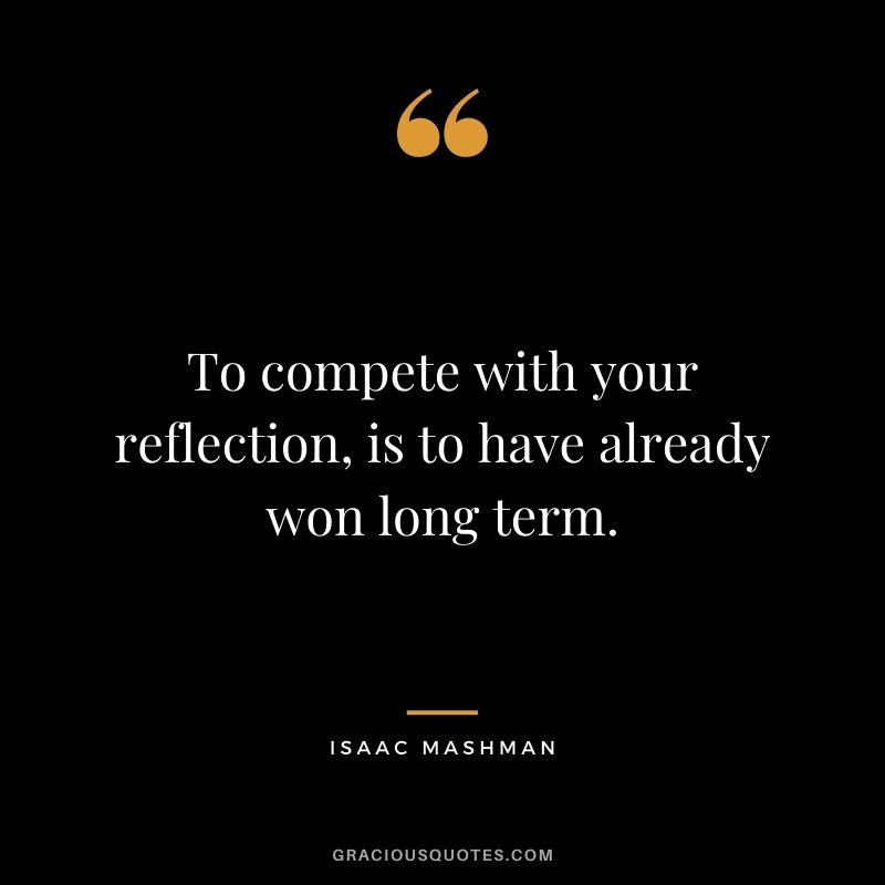 To compete with your reflection, is to have already won long term.