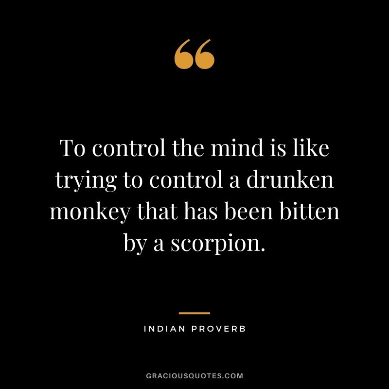 To control the mind is like trying to control a drunken monkey that has been bitten by a scorpion.