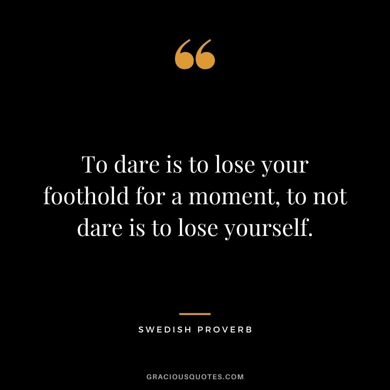 To dare is to lose your foothold for a moment, to not dare is to lose yourself.