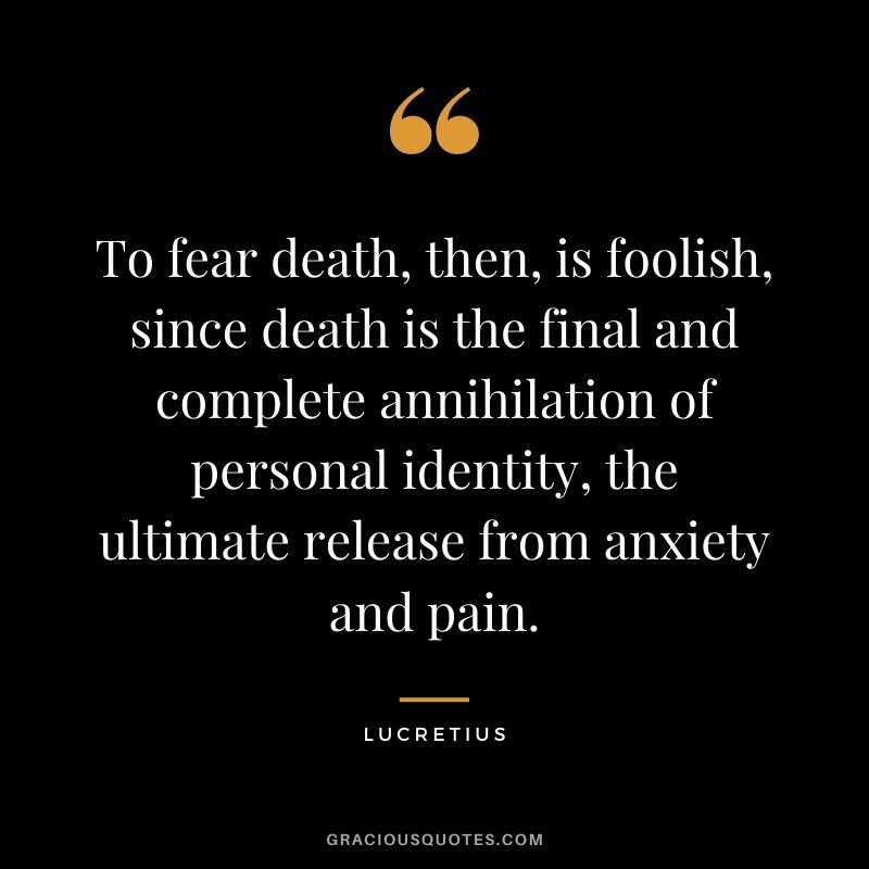 To fear death, then, is foolish, since death is the final and complete annihilation of personal identity, the ultimate release from anxiety and pain.