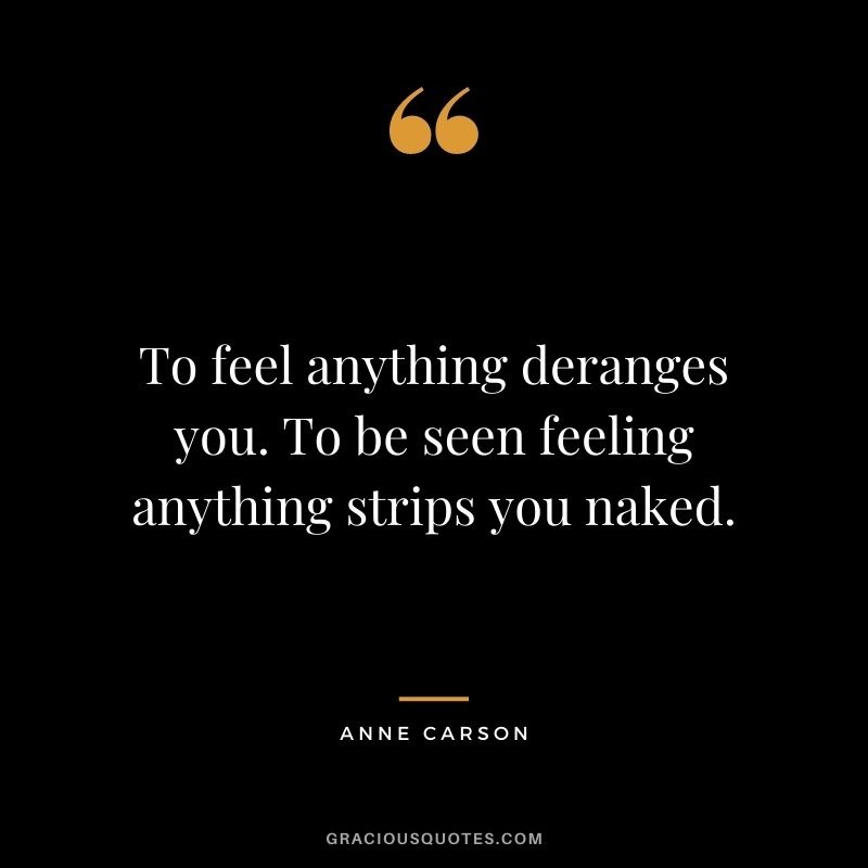 To feel anything deranges you. To be seen feeling anything strips you naked.