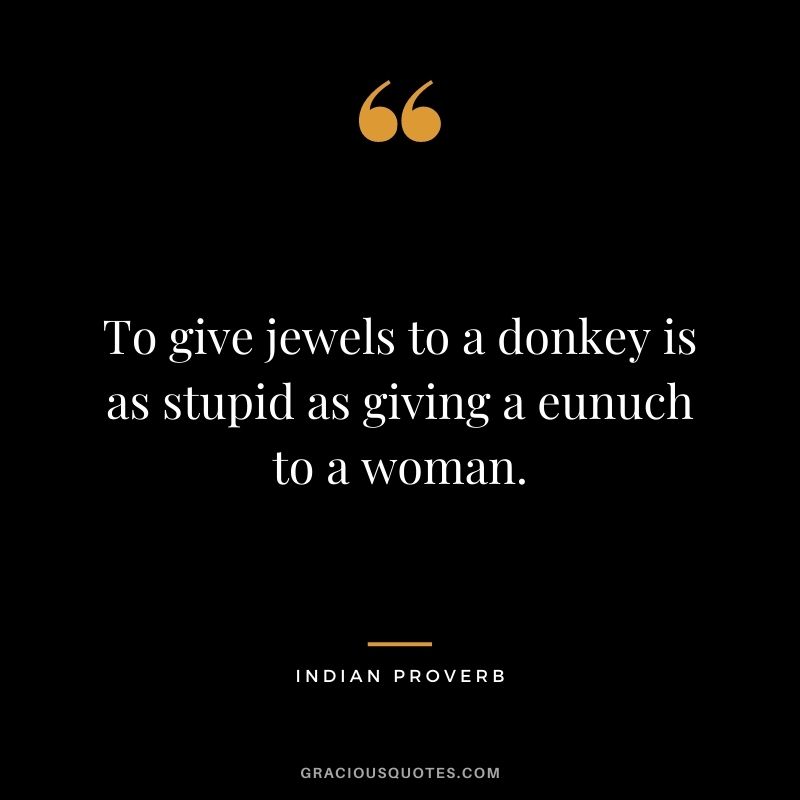 To give jewels to a donkey is as stupid as giving a eunuch to a woman.