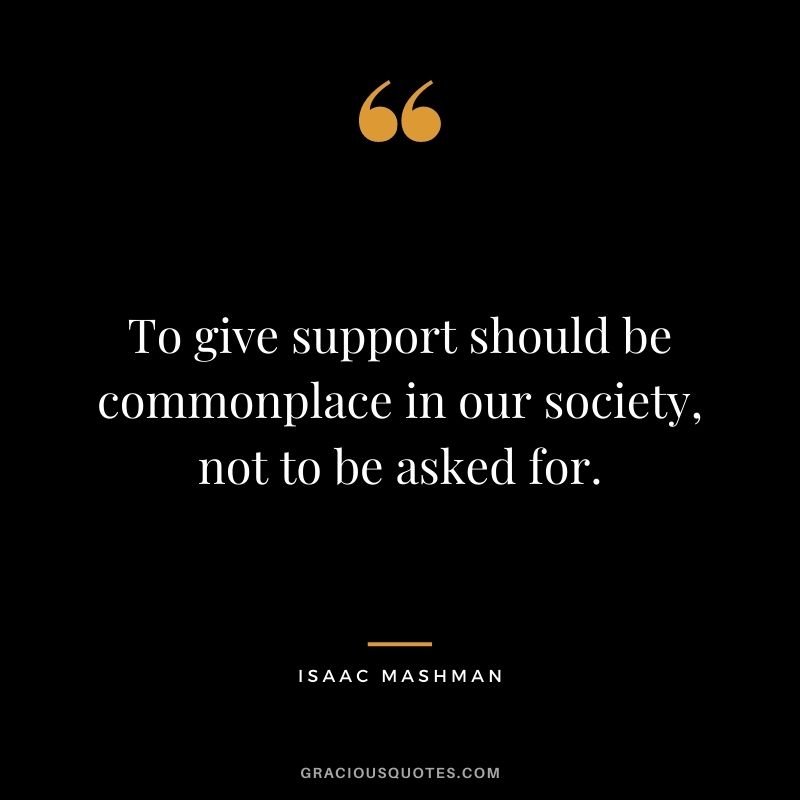 To give support should be commonplace in our society, not to be asked for.