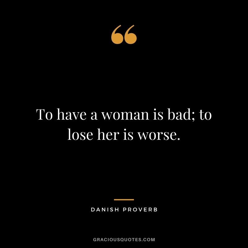 To have a woman is bad; to lose her is worse.