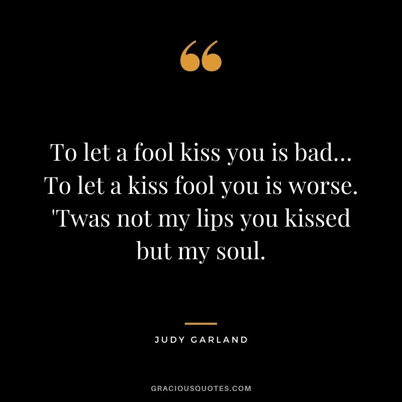 To let a fool kiss you is bad…To let a kiss fool you is worse. 'Twas not my lips you kissed but my soul.
