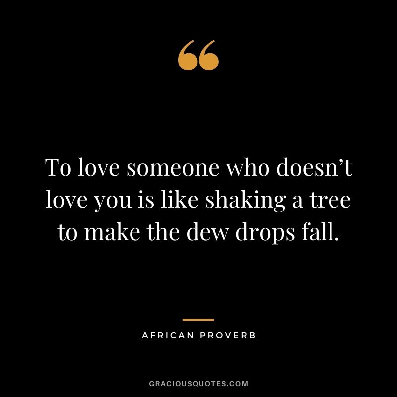 To love someone who doesn’t love you is like shaking a tree to make the dew drops fall.