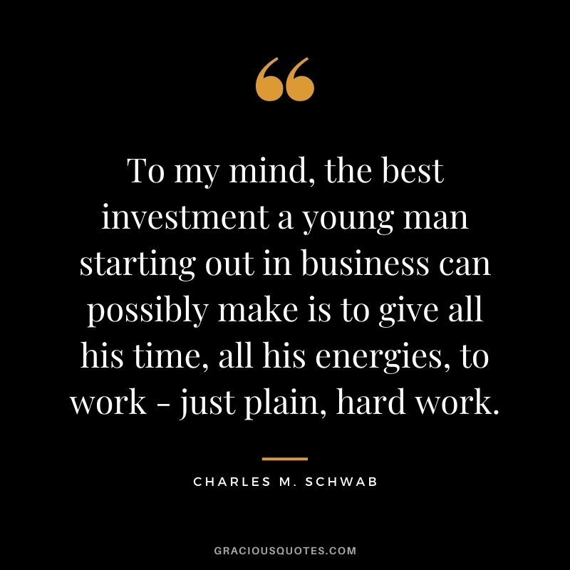To my mind, the best investment a young man starting out in business can possibly make is to give all his time, all his energies, to work - just plain, hard work.