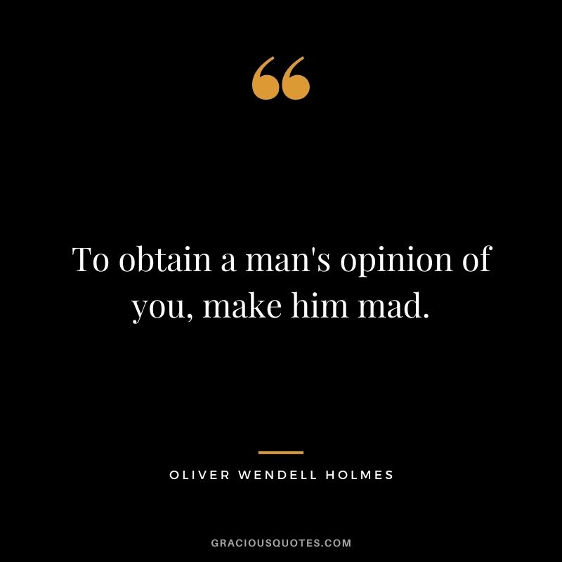 To obtain a man's opinion of you, make him mad.