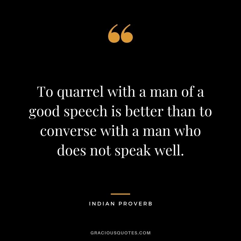 To quarrel with a man of a good speech is better than to converse with a man who does not speak well.