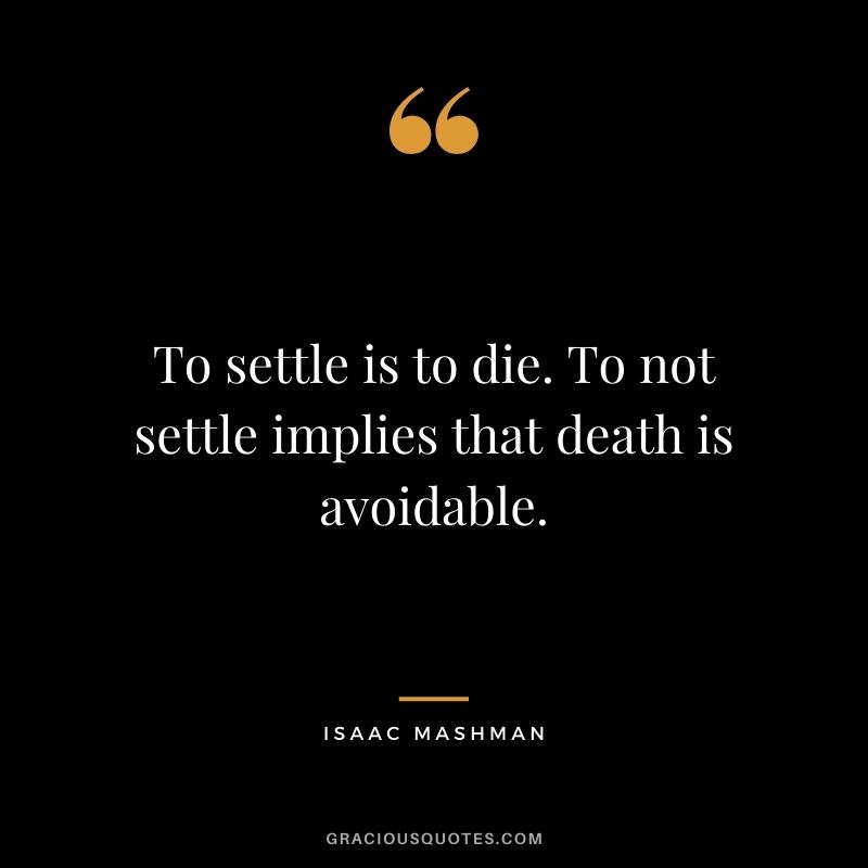 To settle is to die. To not settle implies that death is avoidable.