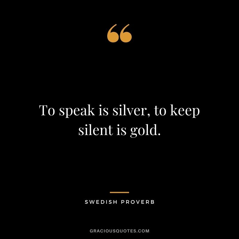 To speak is silver, to keep silent is gold.