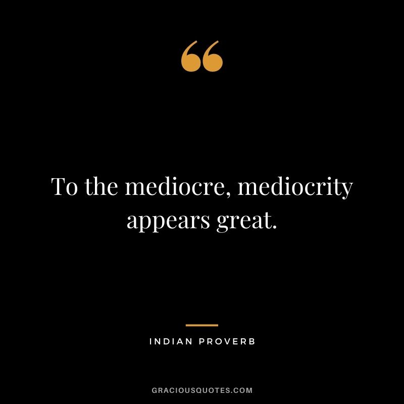 To the mediocre, mediocrity appears great.