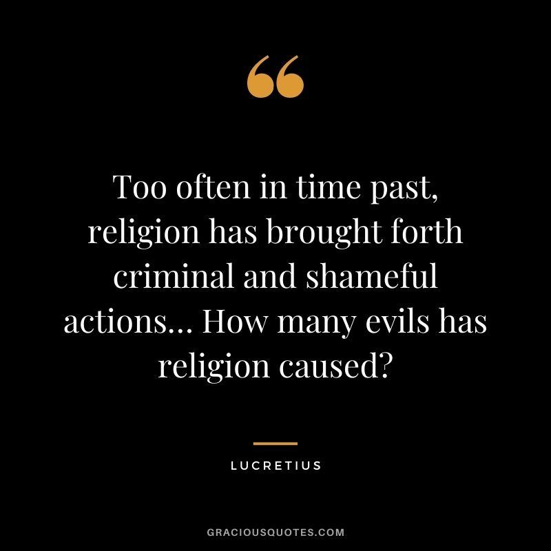Too often in time past, religion has brought forth criminal and shameful actions… How many evils has religion caused?