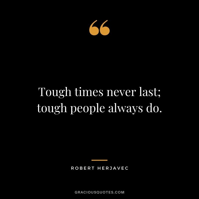 Tough times never last; tough people always do.