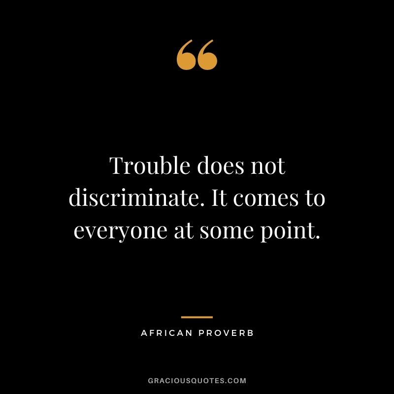 Trouble does not discriminate. It comes to everyone at some point.