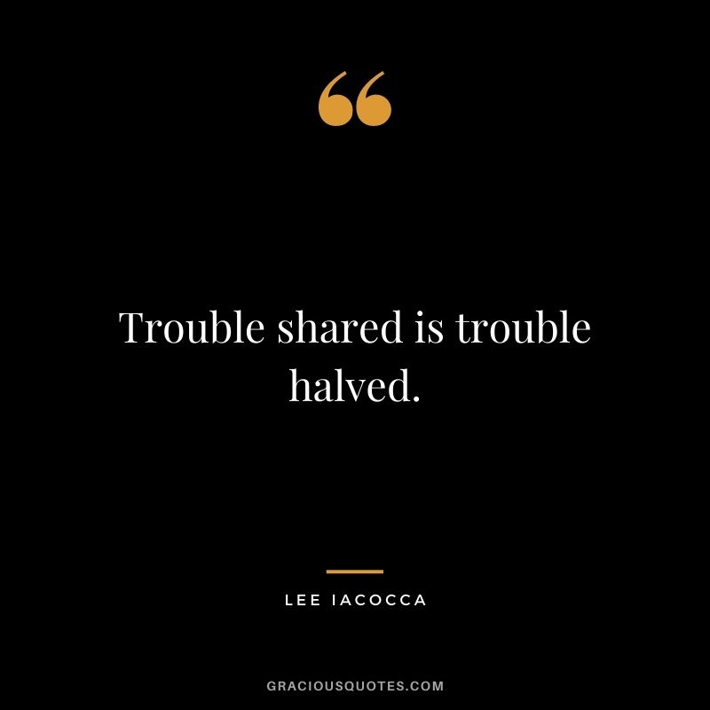 Trouble shared is trouble halved.