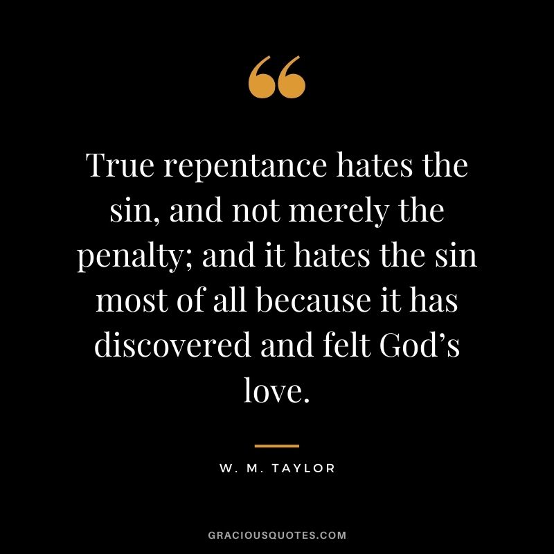 True repentance hates the sin, and not merely the penalty; and it hates the sin most of all because it has discovered and felt God’s love. - W. M. Taylor