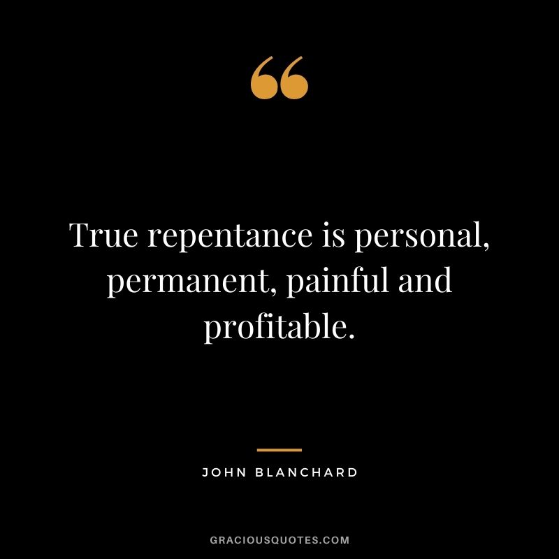 True repentance is personal, permanent, painful and profitable. - John Blanchard