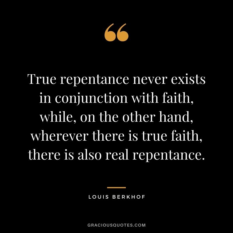 True repentance never exists in conjunction with faith, while, on the other hand, wherever there is true faith, there is also real repentance. - Louis Berkhof
