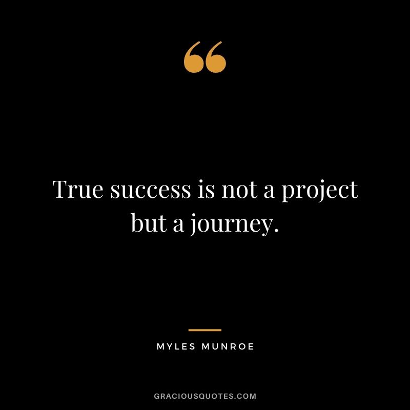 True success is not a project but a journey.