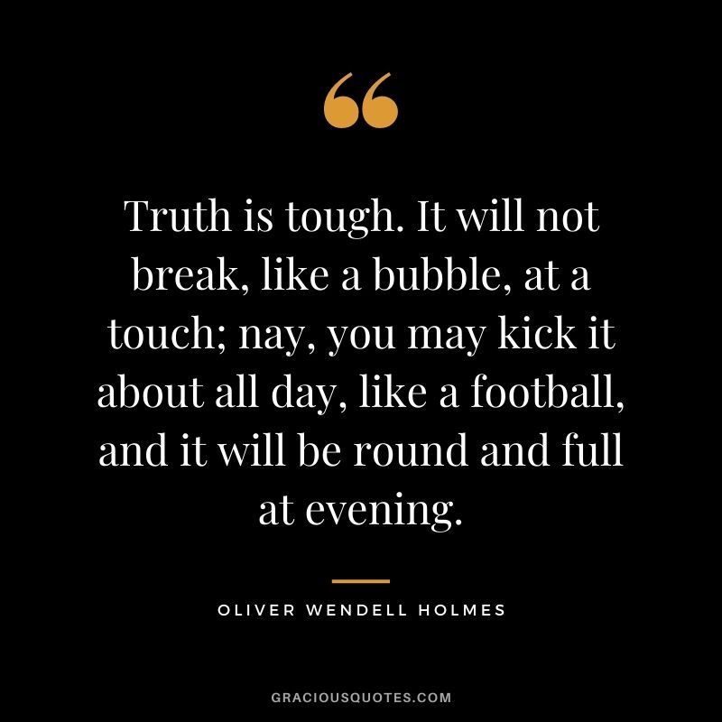 Truth is tough. It will not break, like a bubble, at a touch; nay, you may kick it about all day, like a football, and it will be round and full at evening.