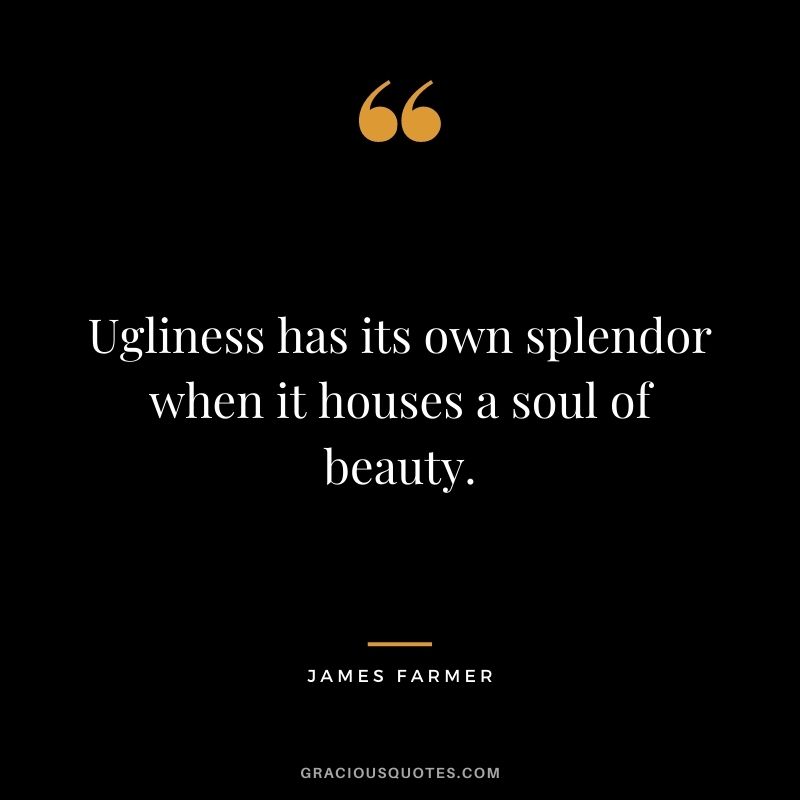 Ugliness has its own splendor when it houses a soul of beauty.