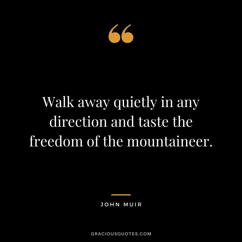 Walk away quietly in any direction and taste the freedom of the mountaineer.
