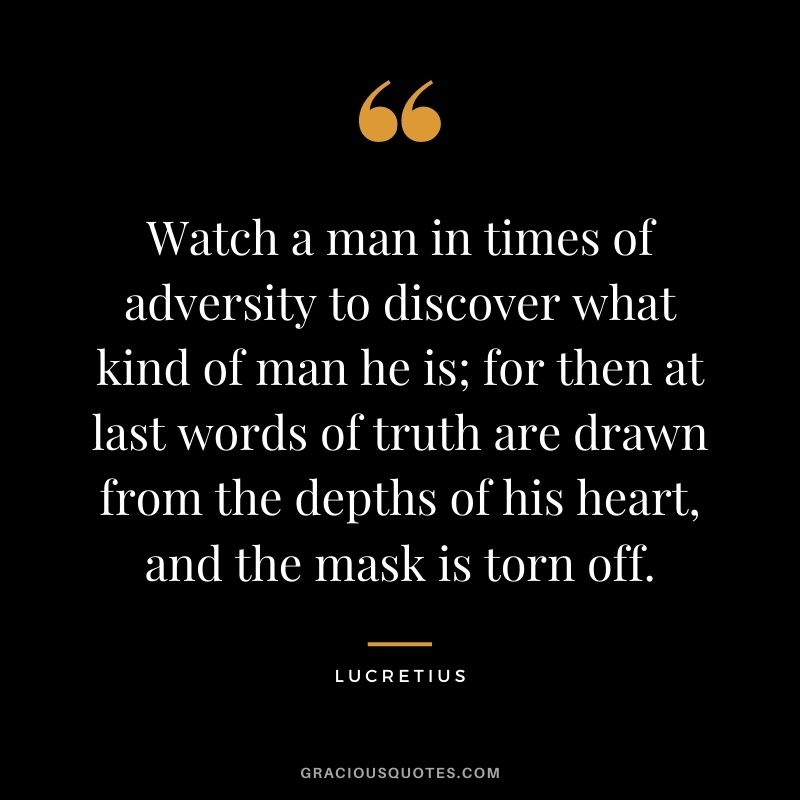 Watch a man in times of adversity to discover what kind of man he is; for then at last words of truth are drawn from the depths of his heart, and the mask is torn off.