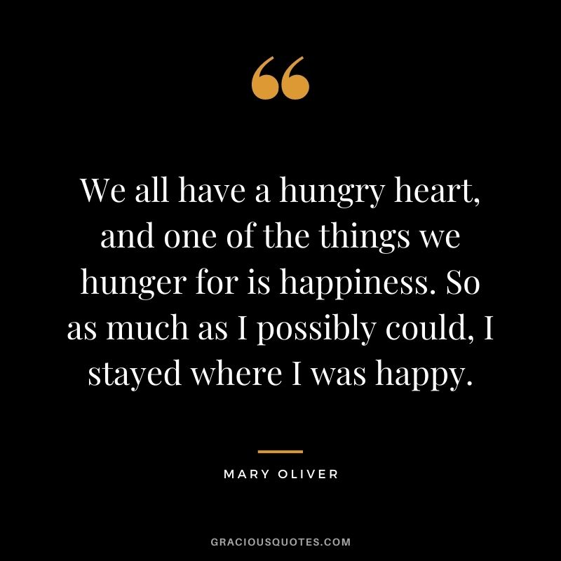 We all have a hungry heart, and one of the things we hunger for is happiness. So as much as I possibly could, I stayed where I was happy.