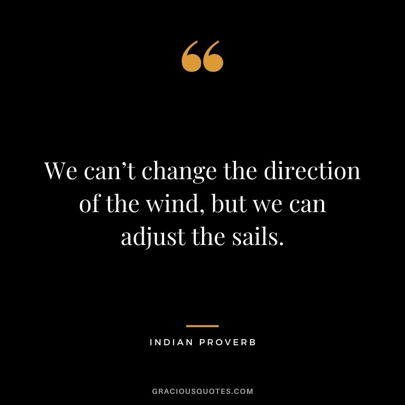 We can’t change the direction of the wind, but we can adjust the sails.