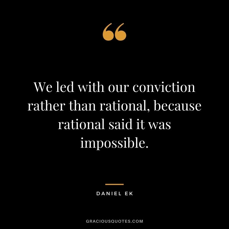 We led with our conviction rather than rational, because rational said it was impossible.