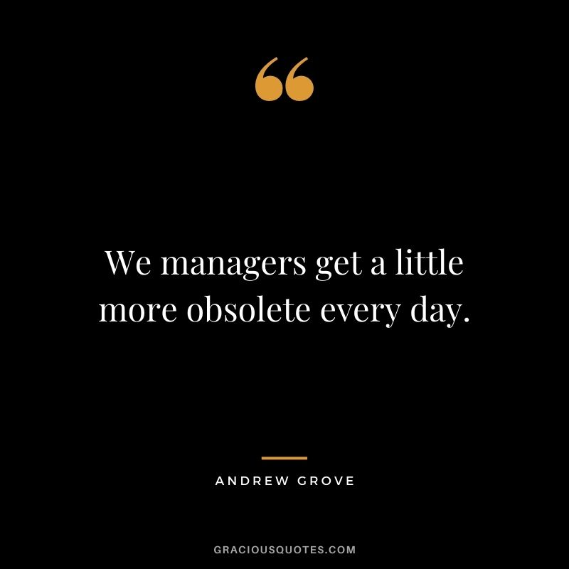 We managers get a little more obsolete every day.