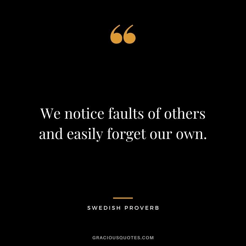 We notice faults of others and easily forget our own.