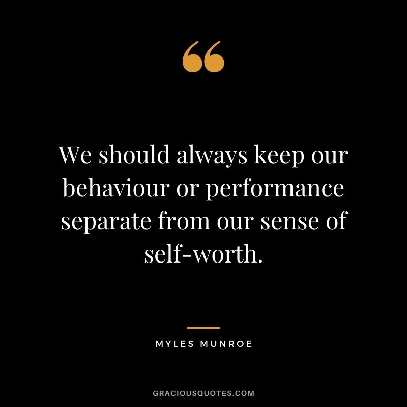 We should always keep our behaviour or performance separate from our sense of self-worth.