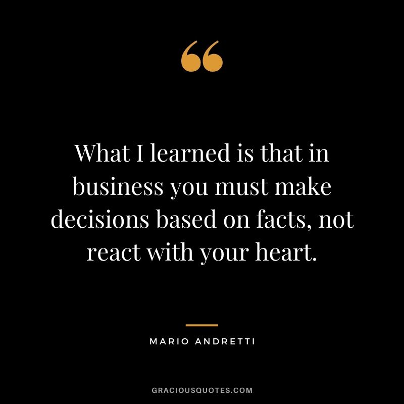 What I learned is that in business you must make decisions based on facts, not react with your heart.