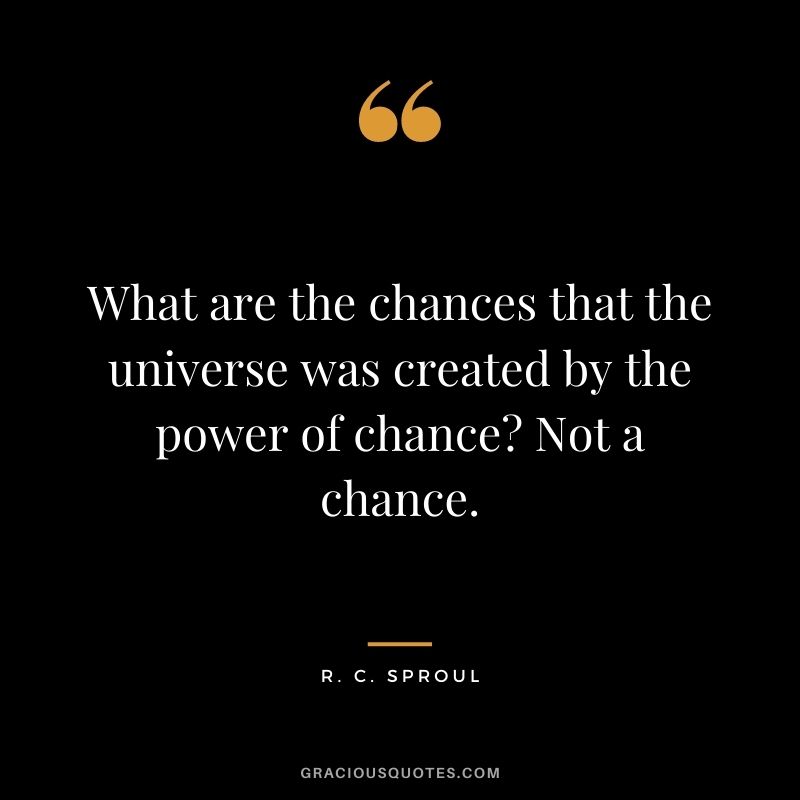 What are the chances that the universe was created by the power of chance? Not a chance. - R. C. Sproul
