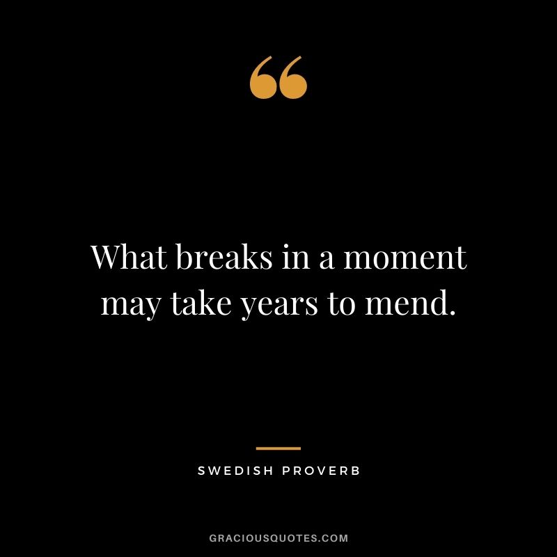 What breaks in a moment may take years to mend.
