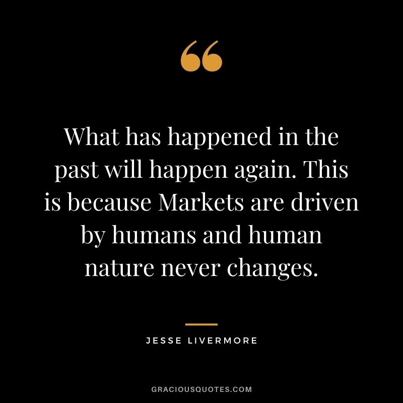 What has happened in the past will happen again. This is because Markets are driven by humans and human nature never changes.