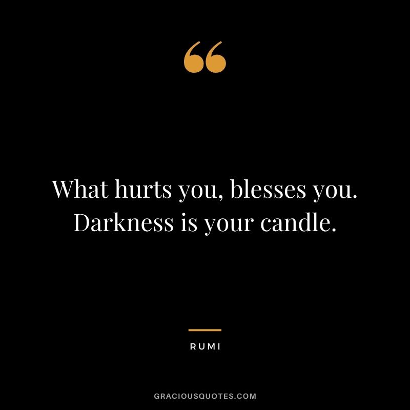 What hurts you, blesses you. Darkness is your candle.