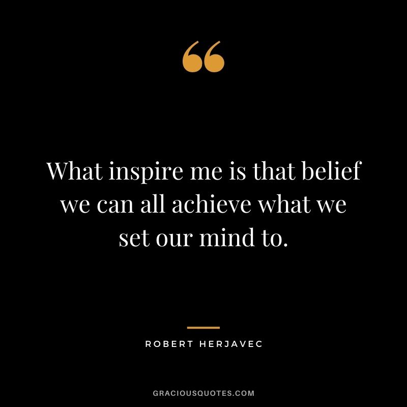 What inspire me is that belief we can all achieve what we set our mind to.