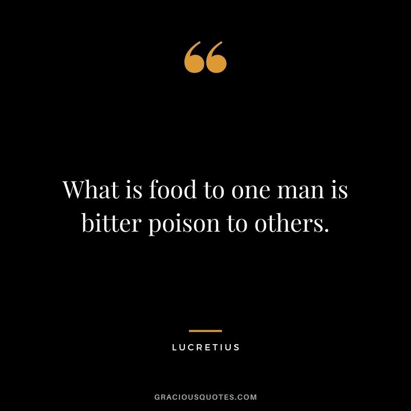 What is food to one man is bitter poison to others.