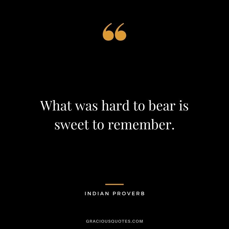 What was hard to bear is sweet to remember.