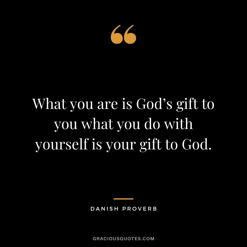 What you are is God’s gift to you what you do with yourself is your gift to God.