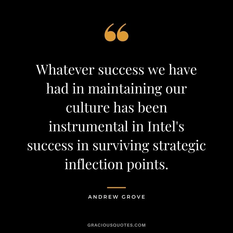 Whatever success we have had in maintaining our culture has been instrumental in Intel's success in surviving strategic inflection points.