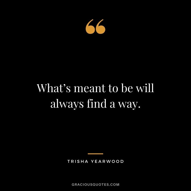 What’s meant to be will always find a way. – Trisha Yearwood
